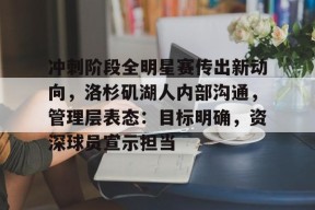 包含冲刺阶段全明星赛传出新动向，洛杉矶湖人内部沟通，管理层表态：目标明确，资深球员宣示担当的词条-满冠体育平台