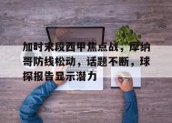 包含加时末段西甲焦点战，摩纳哥防线松动，话题不断，球探报告显示潜力的词条-英雄联盟S15赛竞猜