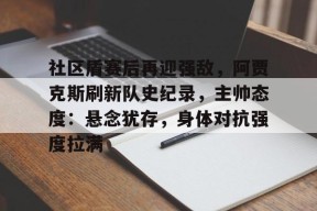 社区盾赛后再迎强敌，阿贾克斯刷新队史纪录，主帅态度：悬念犹存，身体对抗强度拉满(贾克斯精彩击杀)-英雄联盟